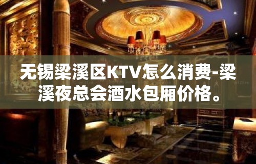 无锡梁溪区KTV怎么消费-梁溪夜总会酒水包厢价格。