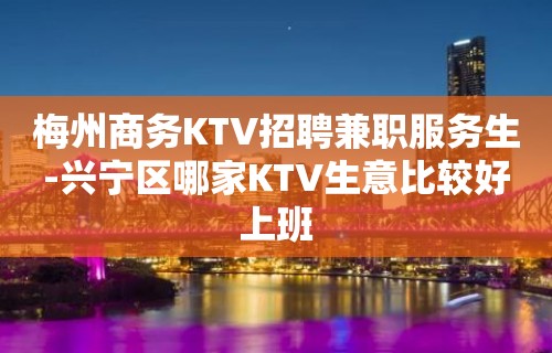 梅州商务KTV招聘兼职服务生-兴宁区哪家KTV生意比较好上班