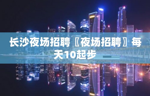 长沙夜场招聘〖夜场招聘〗每天10起步