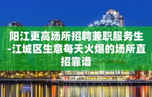 阳江更高场所招聘兼职服务生-江城区生意每天火爆的场所直招靠谱