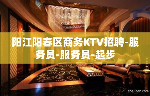 阳江阳春区商务KTV招聘-服务员-服务员-起步