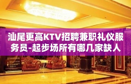 汕尾更高KTV招聘兼职礼仪服务员-起步场所有哪几家缺人