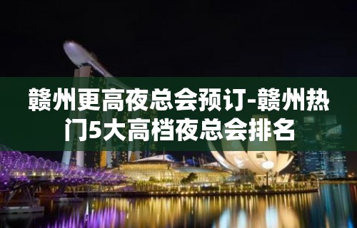 赣州更高夜总会预订-赣州热门5大高档夜总会排名