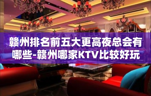 赣州排名前五大更高夜总会有哪些-赣州哪家KTV比较好玩