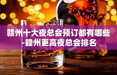 赣州十大夜总会预订都有哪些-赣州更高夜总会排名