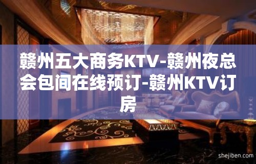 赣州五大商务KTV-赣州夜总会包间在线预订-赣州KTV订房