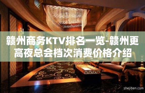 赣州商务KTV排名一览-赣州更高夜总会档次消费价格介绍