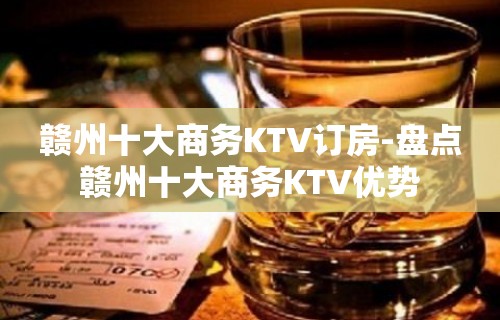 赣州十大商务KTV订房-盘点赣州十大商务KTV优势