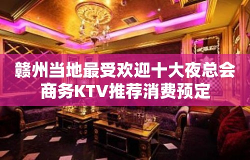 赣州当地最受欢迎十大夜总会商务KTV推荐消费预定