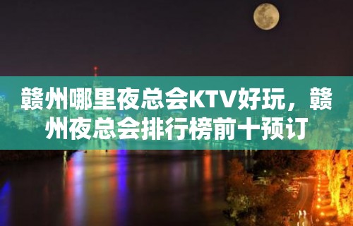 赣州哪里夜总会KTV好玩，赣州夜总会排行榜前十预订