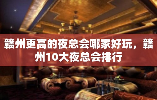 赣州更高的夜总会哪家好玩，赣州10大夜总会排行