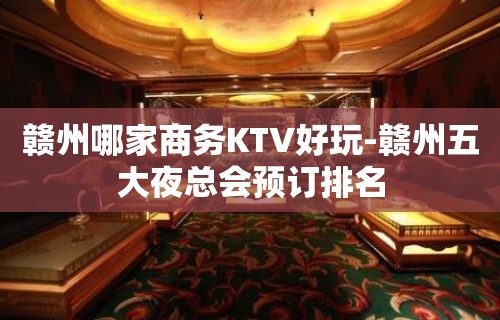 赣州哪家商务KTV好玩-赣州五大夜总会预订排名