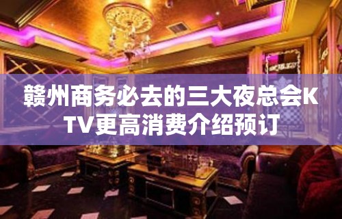 赣州商务必去的三大夜总会KTV更高消费介绍预订