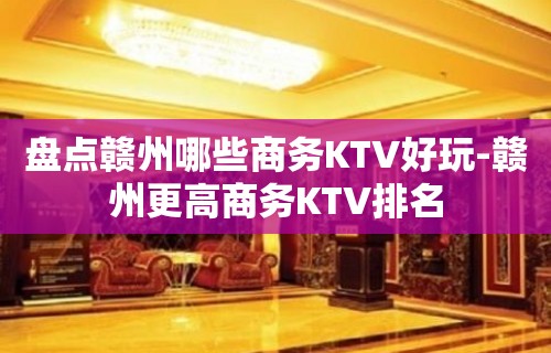 盘点赣州哪些商务KTV好玩-赣州更高商务KTV排名