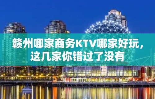 赣州哪家商务KTV哪家好玩，这几家你错过了没有