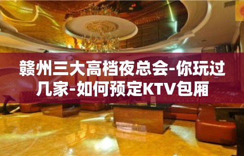 赣州三大高档夜总会-你玩过几家-如何预定KTV包厢