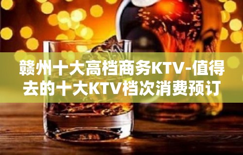 赣州十大高档商务KTV-值得去的十大KTV档次消费预订