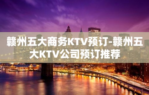 赣州五大商务KTV预订-赣州五大KTV公司预订推荐