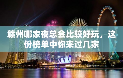 赣州哪家夜总会比较好玩，这份榜单中你来过几家