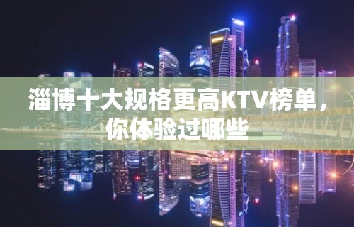 淄博十大规格更高KTV榜单，你体验过哪些