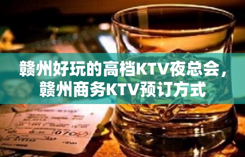 赣州好玩的高档KTV夜总会，赣州商务KTV预订方式