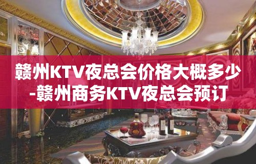 赣州KTV夜总会价格大概多少-赣州商务KTV夜总会预订