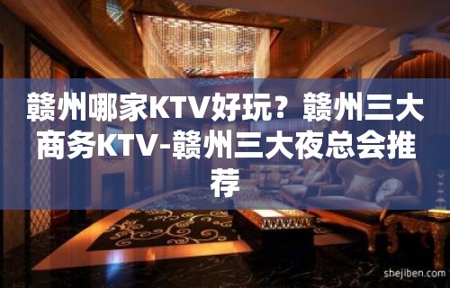 赣州哪家KTV好玩？赣州三大商务KTV-赣州三大夜总会推荐