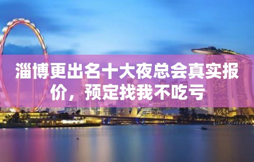 淄博更出名十大夜总会真实报价，预定找我不吃亏