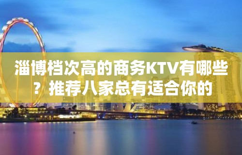 淄博档次高的商务KTV有哪些？推荐八家总有适合你的