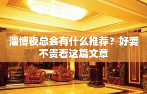 淄博夜总会有什么推荐？好耍不贵看这篇文章