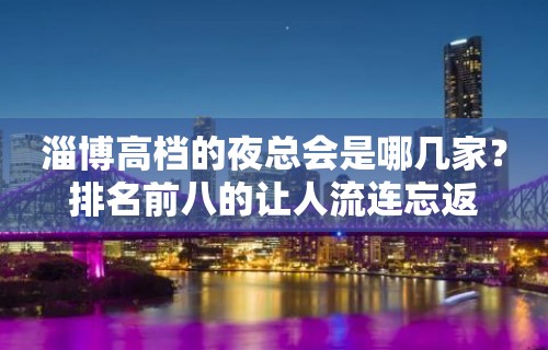 淄博高档的夜总会是哪几家？排名前八的让人流连忘返