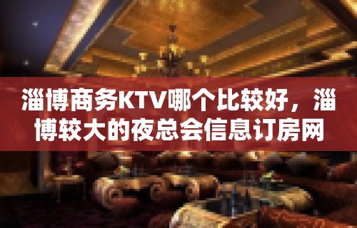 淄博商务KTV哪个比较好，淄博较大的夜总会信息订房网