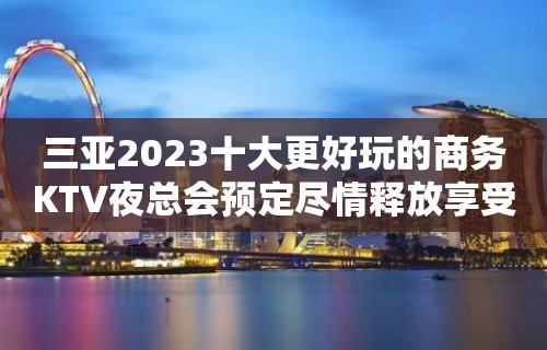 三亚2023十大更好玩的商务KTV夜总会预定尽情释放享受