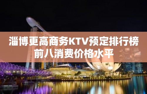 淄博更高商务KTV预定排行榜前八消费价格水平