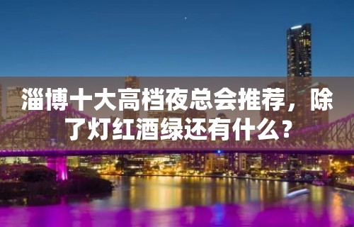 淄博十大高档夜总会推荐，除了灯红酒绿还有什么？