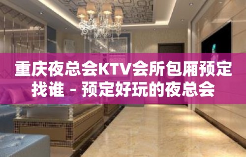 重庆夜总会KTV会所包厢预定找谁－预定好玩的夜总会