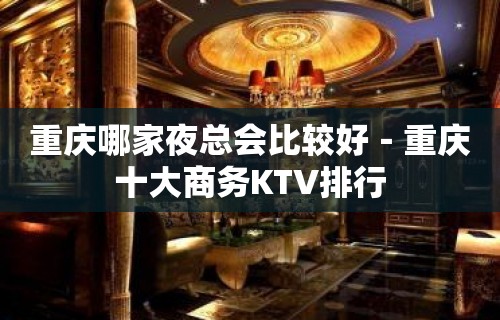 重庆哪家夜总会比较好－重庆十大商务KTV排行