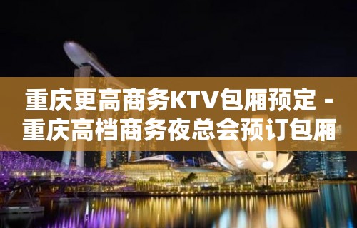 重庆更高商务KTV包厢预定－重庆高档商务夜总会预订包厢