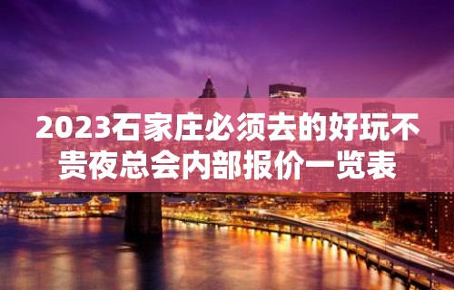 2023石家庄必须去的好玩不贵夜总会内部报价一览表