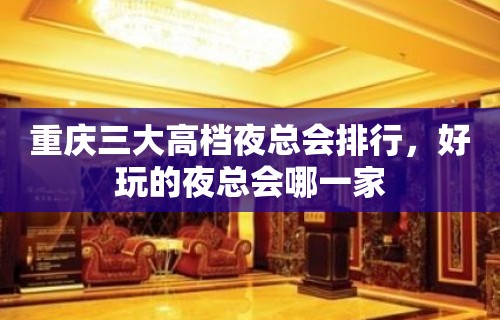 重庆三大高档夜总会排行，好玩的夜总会哪一家