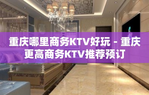 重庆哪里商务KTV好玩－重庆更高商务KTV推荐预订