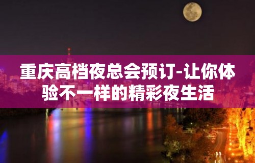 重庆高档夜总会预订-让你体验不一样的精彩夜生活