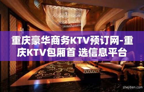 重庆豪华商务KTV预订网-重庆KTV包厢首 选信息平台