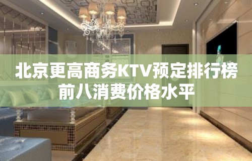 北京更高商务KTV预定排行榜前八消费价格水平