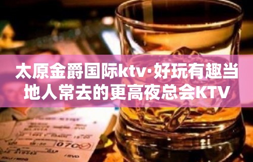 太原金爵国际ktv·好玩有趣当地人常去的更高夜总会KTV