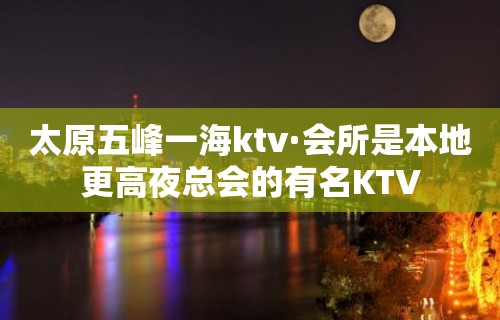 太原五峰一海ktv·会所是本地更高夜总会的有名KTV