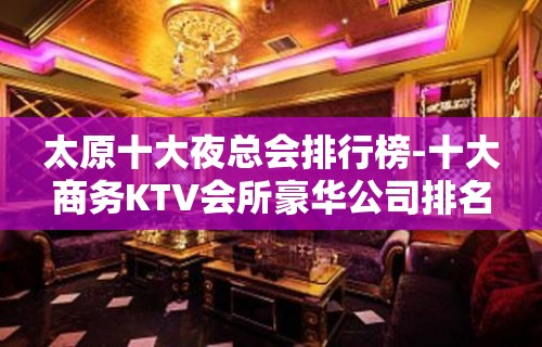 太原十大夜总会排行榜-十大商务KTV会所豪华公司排名