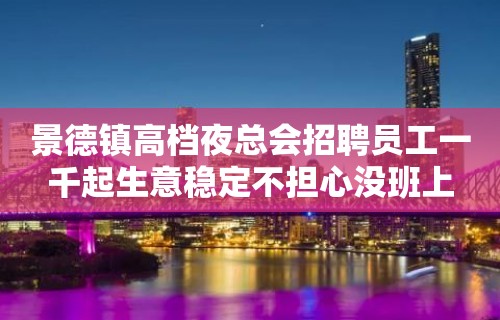 景德镇高档夜总会招聘员工一千起生意稳定不担心没班上