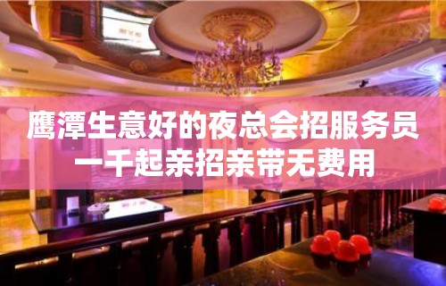 鹰潭生意好的夜总会招服务员一千起亲招亲带无费用