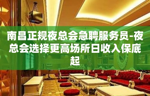 南昌正规夜总会急聘服务员-夜总会选择更高场所日收入保底起